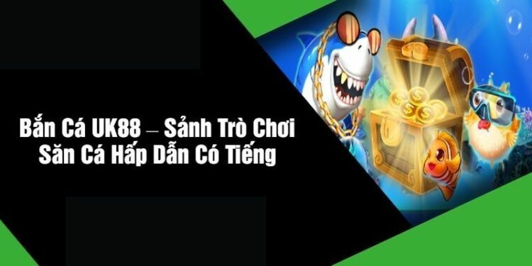 Trải Nghiệm Game Bắn Cá UK88 – Đỉnh Cao Giải Trí Trực Tuyến